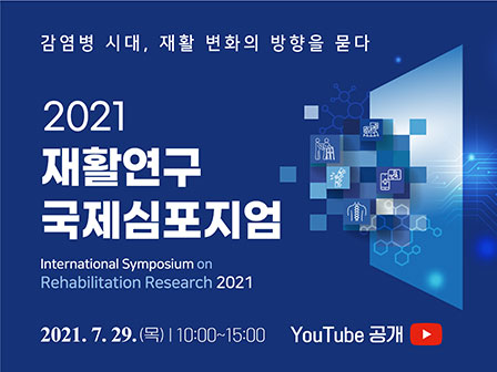 감염병 시대, 재활 변화의 방향을 묻다 2021 재활연구 국제심포지엄 International Symposium on Rehabilitation Research 2021 2021.7.29.(목) 10:00~15:00 YouTube 공개